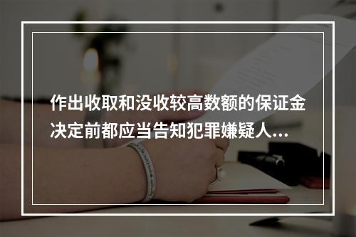 作出收取和没收较高数额的保证金决定前都应当告知犯罪嫌疑人。(