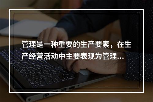 管理是一种重要的生产要素，在生产经营活动中主要表现为管理者的