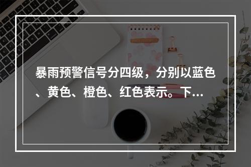 暴雨预警信号分四级，分别以蓝色、黄色、橙色、红色表示。下列说