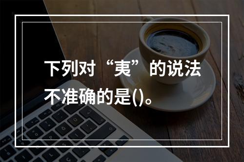 下列对“夷”的说法不准确的是()。