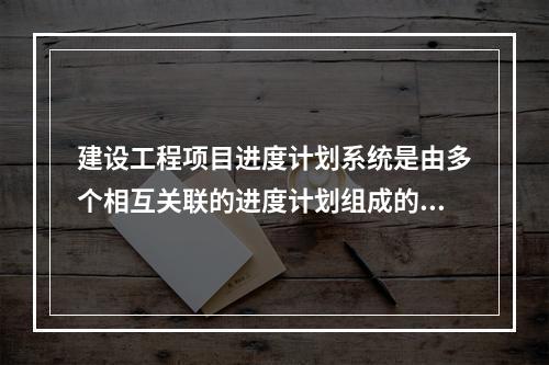 建设工程项目进度计划系统是由多个相互关联的进度计划组成的系统