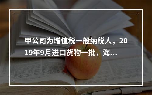 甲公司为增值税一般纳税人，2019年9月进口货物一批，海关审