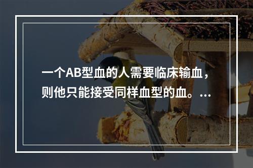 一个AB型血的人需要临床输血，则他只能接受同样血型的血。()