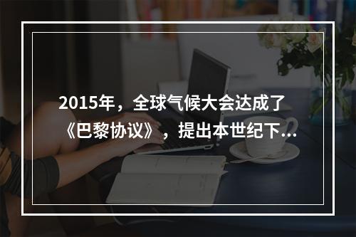 2015年，全球气候大会达成了《巴黎协议》，提出本世纪下半叶