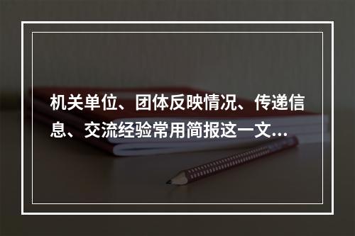 机关单位、团体反映情况、传递信息、交流经验常用简报这一文种。