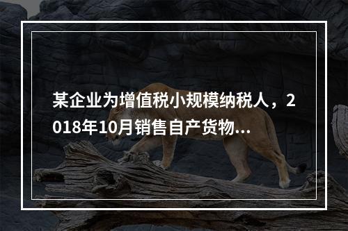 某企业为增值税小规模纳税人，2018年10月销售自产货物取得