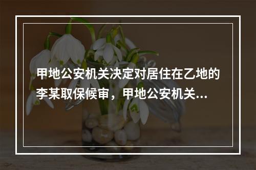 甲地公安机关决定对居住在乙地的李某取保候审，甲地公安机关应当