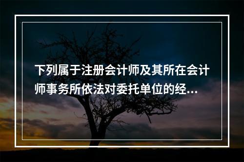 下列属于注册会计师及其所在会计师事务所依法对委托单位的经济活