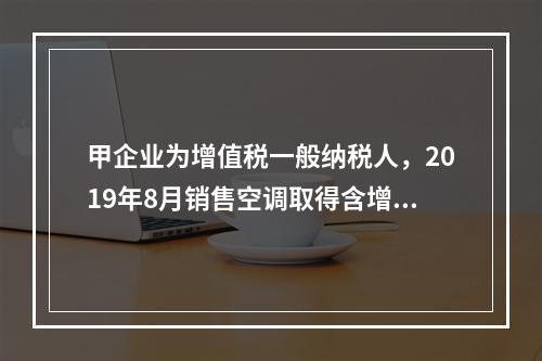 甲企业为增值税一般纳税人，2019年8月销售空调取得含增值税