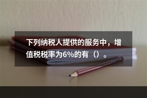 下列纳税人提供的服务中，增值税税率为6%的有（）。