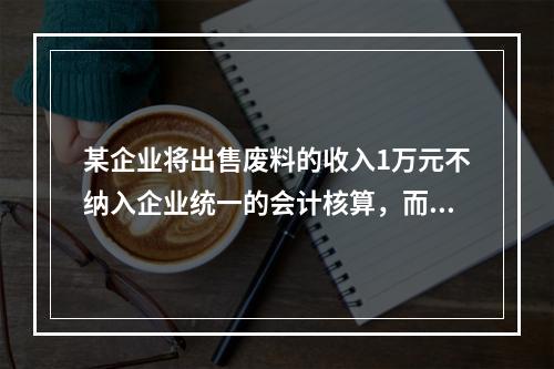 某企业将出售废料的收入1万元不纳入企业统一的会计核算，而另设