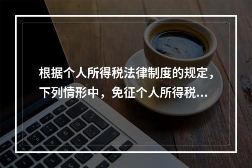 根据个人所得税法律制度的规定，下列情形中，免征个人所得税的是