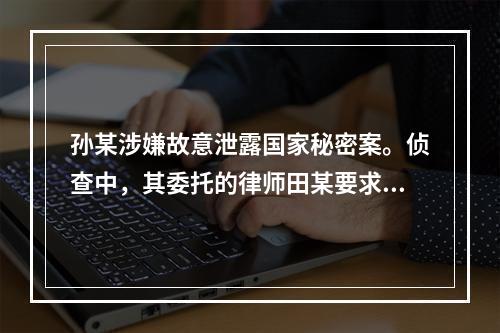 孙某涉嫌故意泄露国家秘密案。侦查中，其委托的律师田某要求会见