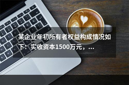 某企业年初所有者权益构成情况如下：实收资本1500万元，资本