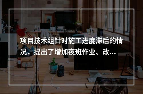 项目技术组针对施工进度滞后的情况，提出了增加夜班作业、改进施