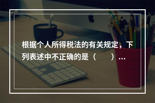 根据个人所得税法的有关规定，下列表述中不正确的是（　　）。