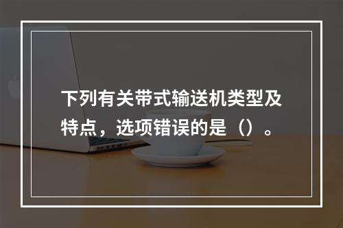 下列有关带式输送机类型及特点，选项错误的是（）。