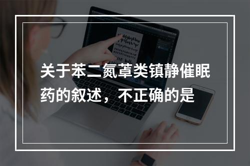 关于苯二氮䓬类镇静催眠药的叙述，不正确的是