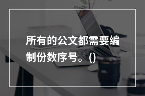 所有的公文都需要编制份数序号。()