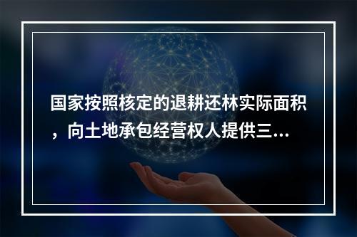 国家按照核定的退耕还林实际面积，向土地承包经营权人提供三种补