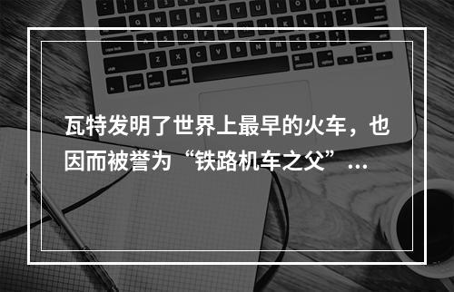 瓦特发明了世界上最早的火车，也因而被誉为“铁路机车之父”。(