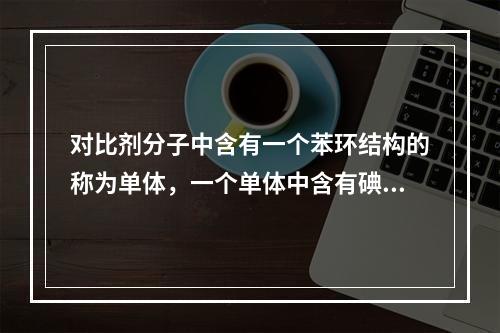 对比剂分子中含有一个苯环结构的称为单体，一个单体中含有碘原子