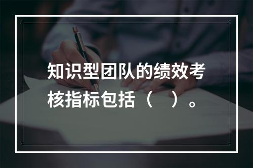 知识型团队的绩效考核指标包括（　）。