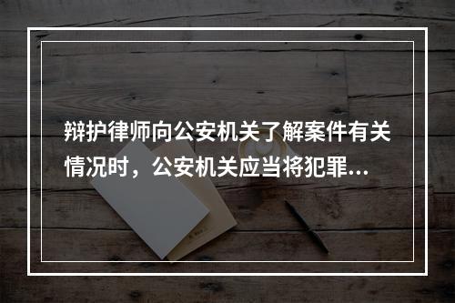 辩护律师向公安机关了解案件有关情况时，公安机关应当将犯罪嫌疑