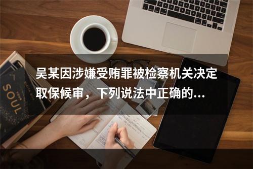 吴某因涉嫌受贿罪被检察机关决定取保候审，下列说法中正确的是(