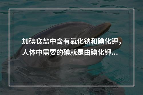 加碘食盐中含有氯化钠和碘化钾，人体中需要的碘就是由碘化钾提供