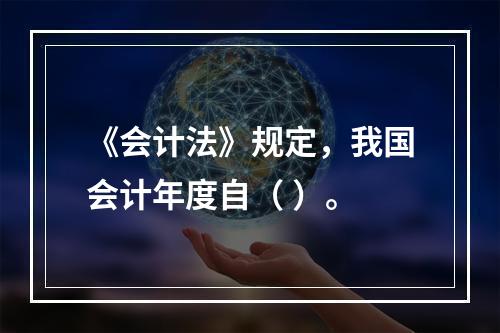 《会计法》规定，我国会计年度自（ ）。