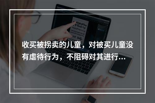 收买被拐卖的儿童，对被买儿童没有虐待行为，不阻碍对其进行解救