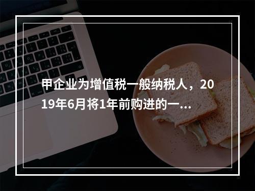 甲企业为增值税一般纳税人，2019年6月将1年前购进的一台生