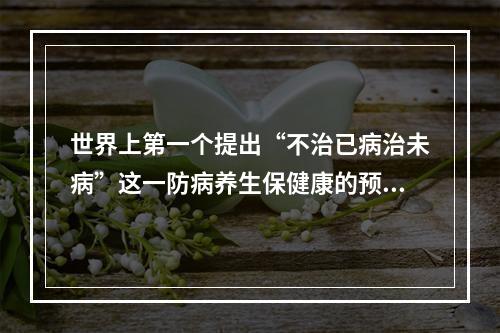 世界上第一个提出“不治已病治未病”这一防病养生保健康的预防医