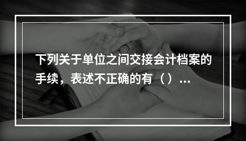 下列关于单位之间交接会计档案的手续，表述不正确的有（ ）。