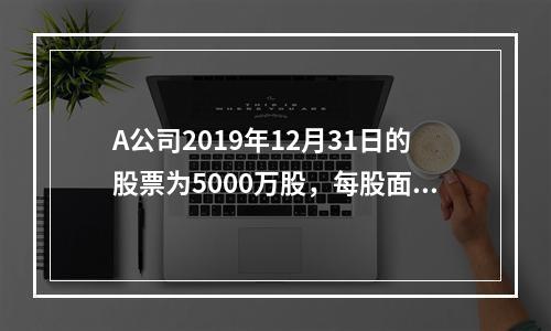 A公司2019年12月31日的股票为5000万股，每股面值为