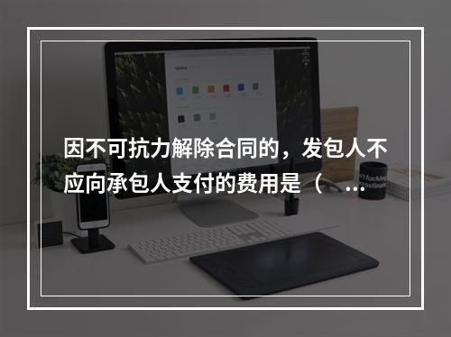 因不可抗力解除合同的，发包人不应向承包人支付的费用是（　）。