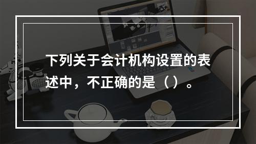 下列关于会计机构设置的表述中，不正确的是（ ）。