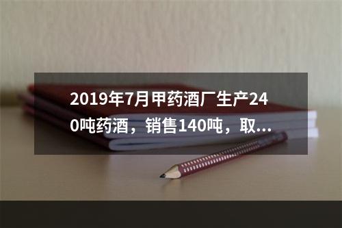 2019年7月甲药酒厂生产240吨药酒，销售140吨，取得不