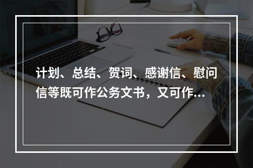 计划、总结、贺词、感谢信、慰问信等既可作公务文书，又可作私务