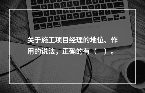 关于施工项目经理的地位、作用的说法，正确的有（　）。