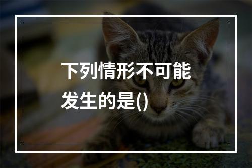 下列情形不可能发生的是()