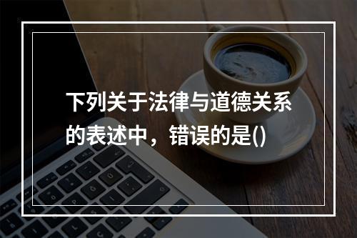 下列关于法律与道德关系的表述中，错误的是()