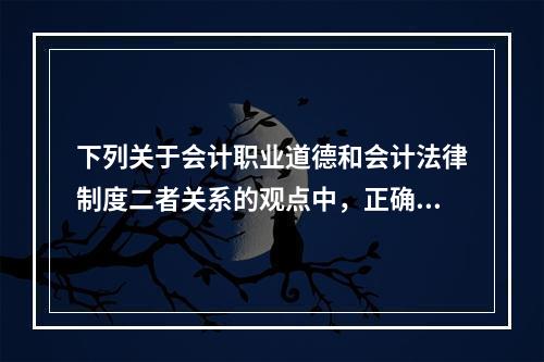 下列关于会计职业道德和会计法律制度二者关系的观点中，正确的有