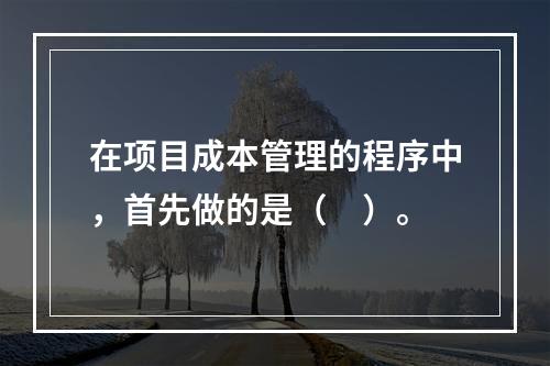 在项目成本管理的程序中，首先做的是（　）。