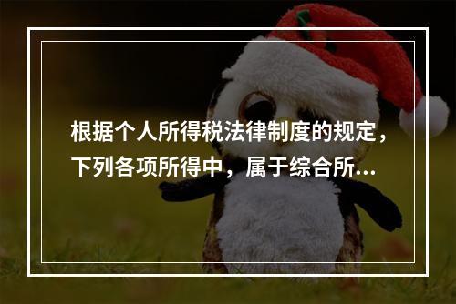 根据个人所得税法律制度的规定，下列各项所得中，属于综合所得的