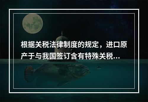 根据关税法律制度的规定，进口原产于与我国签订含有特殊关税优惠