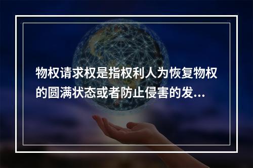 物权请求权是指权利人为恢复物权的圆满状态或者防止侵害的发生，