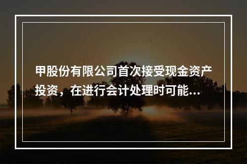 甲股份有限公司首次接受现金资产投资，在进行会计处理时可能涉及