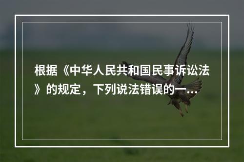 根据《中华人民共和国民事诉讼法》的规定，下列说法错误的一项是